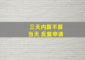 三天内算不算当天 反复申请